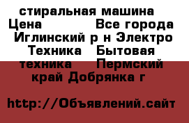 стиральная машина › Цена ­ 7 000 - Все города, Иглинский р-н Электро-Техника » Бытовая техника   . Пермский край,Добрянка г.